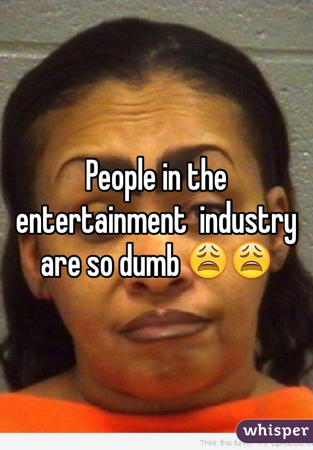 People in the entertainment  industry are so dumb 😩😩