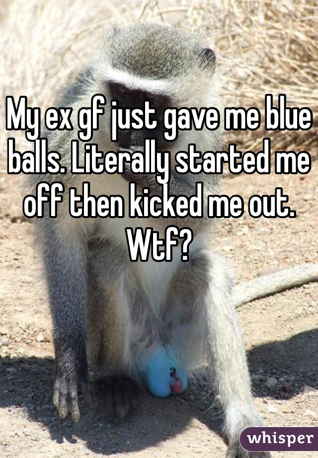 My ex gf just gave me blue balls. Literally started me off then kicked me out. Wtf?
