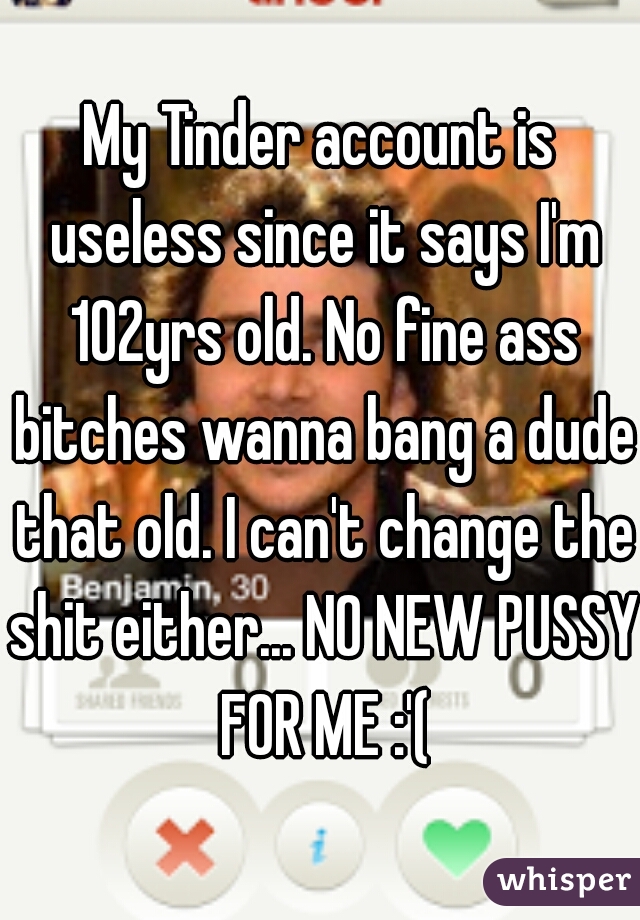 My Tinder account is useless since it says I'm 102yrs old. No fine ass bitches wanna bang a dude that old. I can't change the shit either... NO NEW PUSSY FOR ME :'(