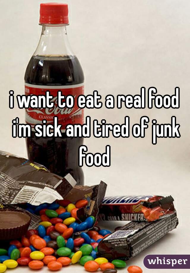 i want to eat a real food i'm sick and tired of junk food 