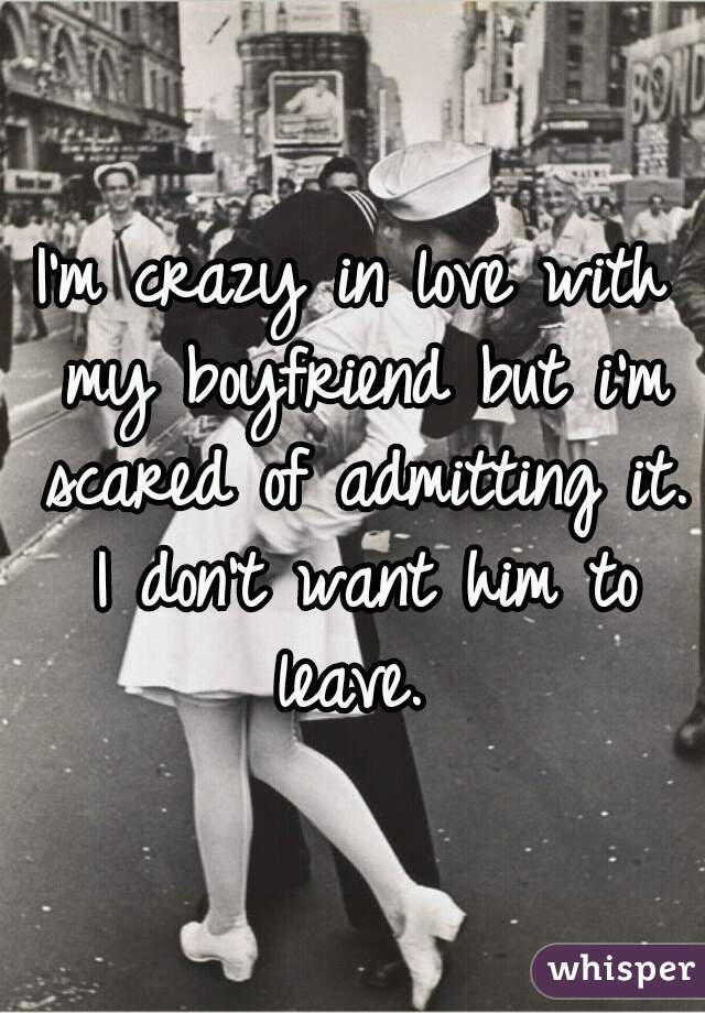 I'm crazy in love with my boyfriend but i'm scared of admitting it. I don't want him to leave. 