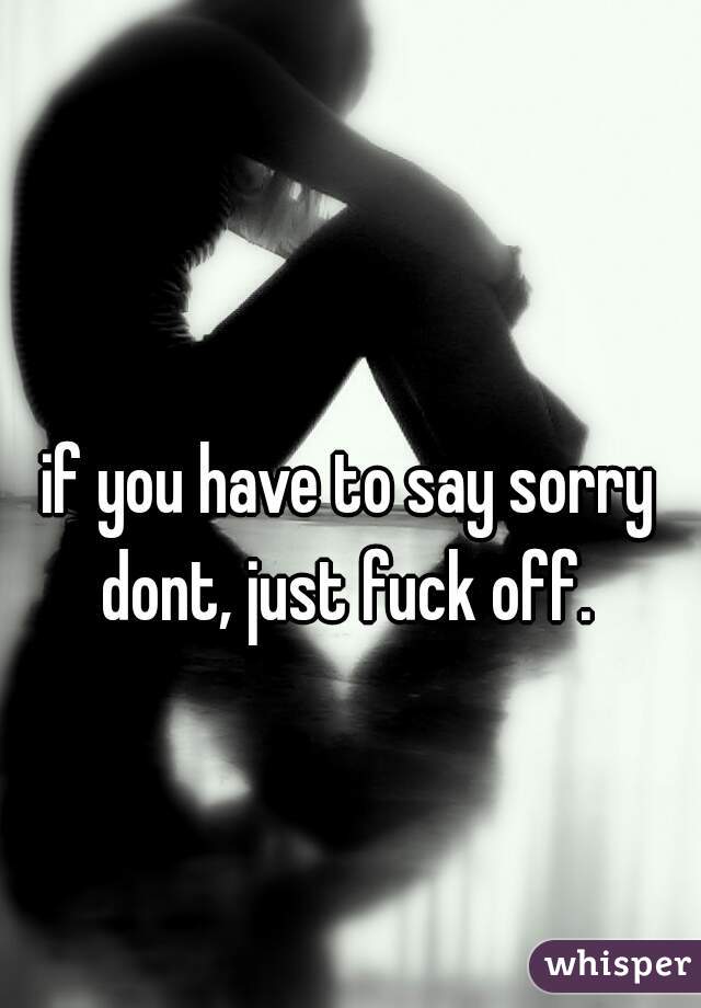 if you have to say sorry
dont, just fuck off.