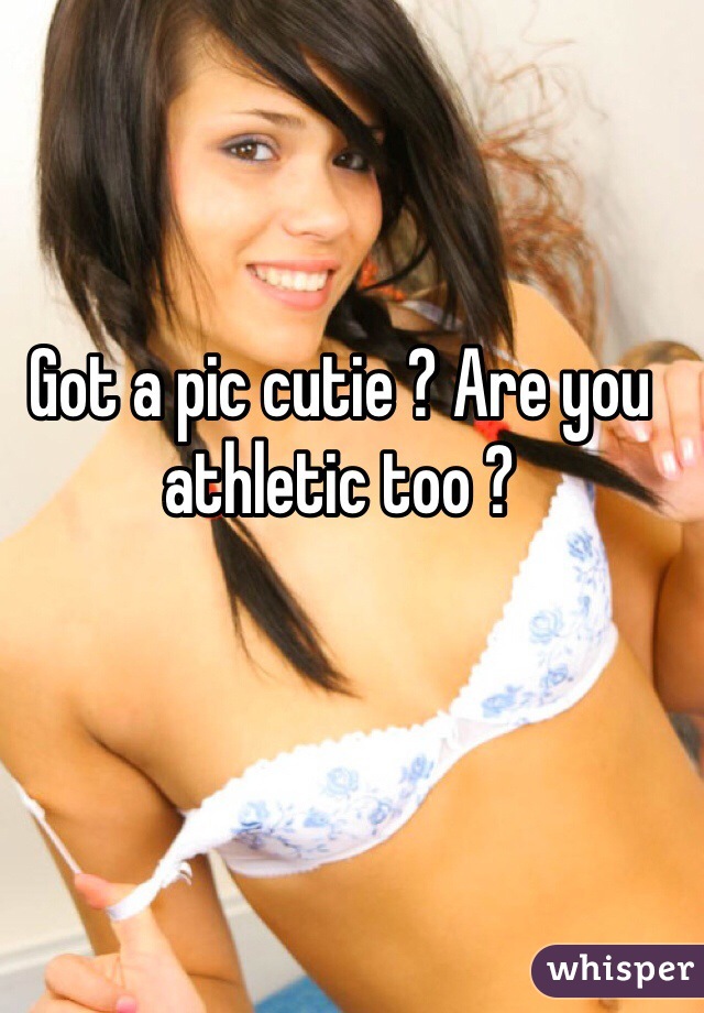 Got a pic cutie ? Are you athletic too ?