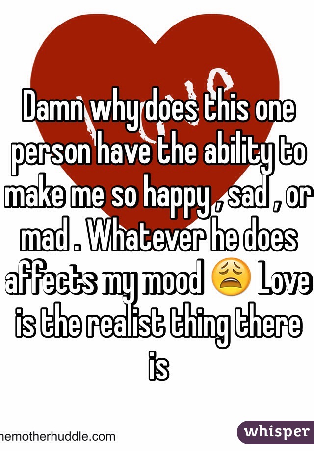 Damn why does this one person have the ability to make me so happy , sad , or mad . Whatever he does affects my mood 😩 Love is the realist thing there is 