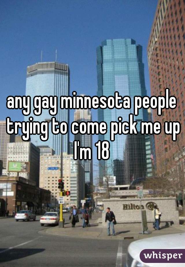 any gay minnesota people trying to come pick me up I'm 18 