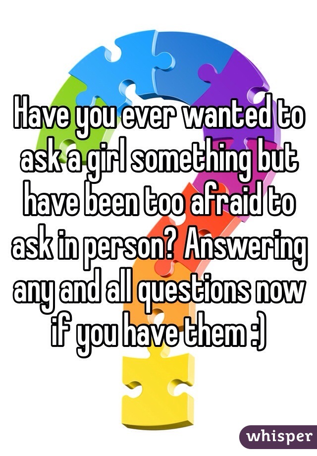 Have you ever wanted to ask a girl something but have been too afraid to ask in person? Answering any and all questions now if you have them :)