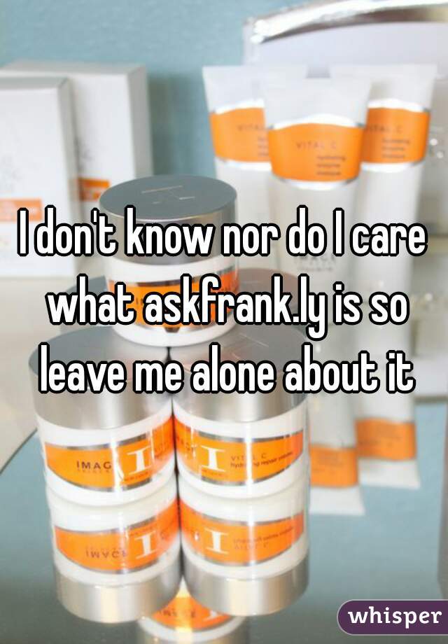 I don't know nor do I care what askfrank.ly is so leave me alone about it