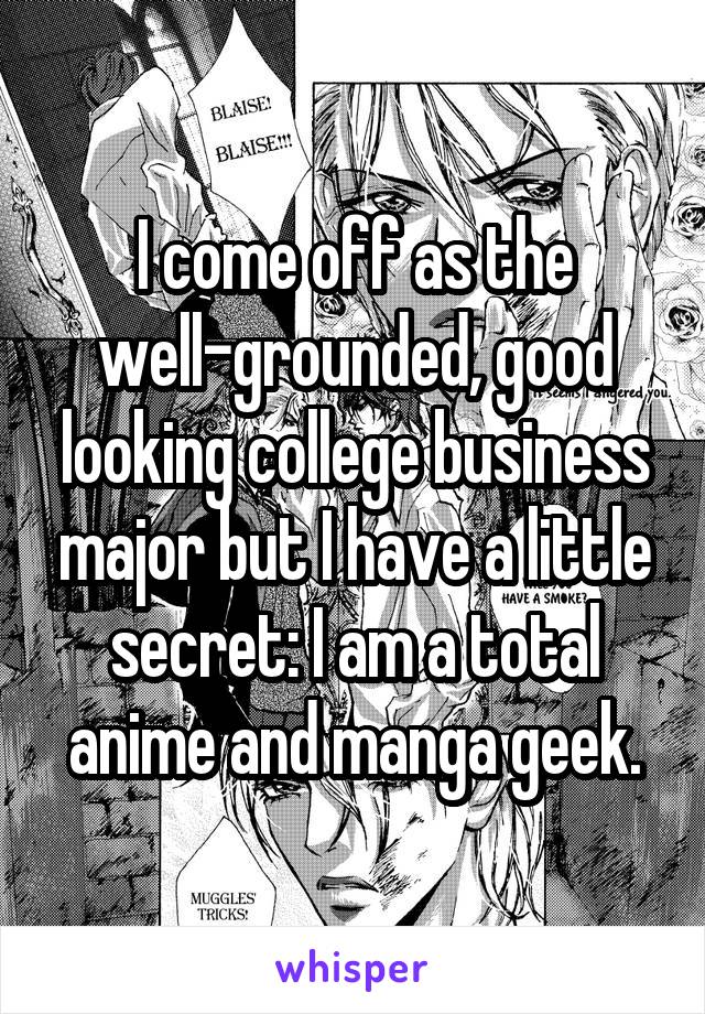 I come off as the well-grounded, good looking college business major but I have a little secret: I am a total anime and manga geek.