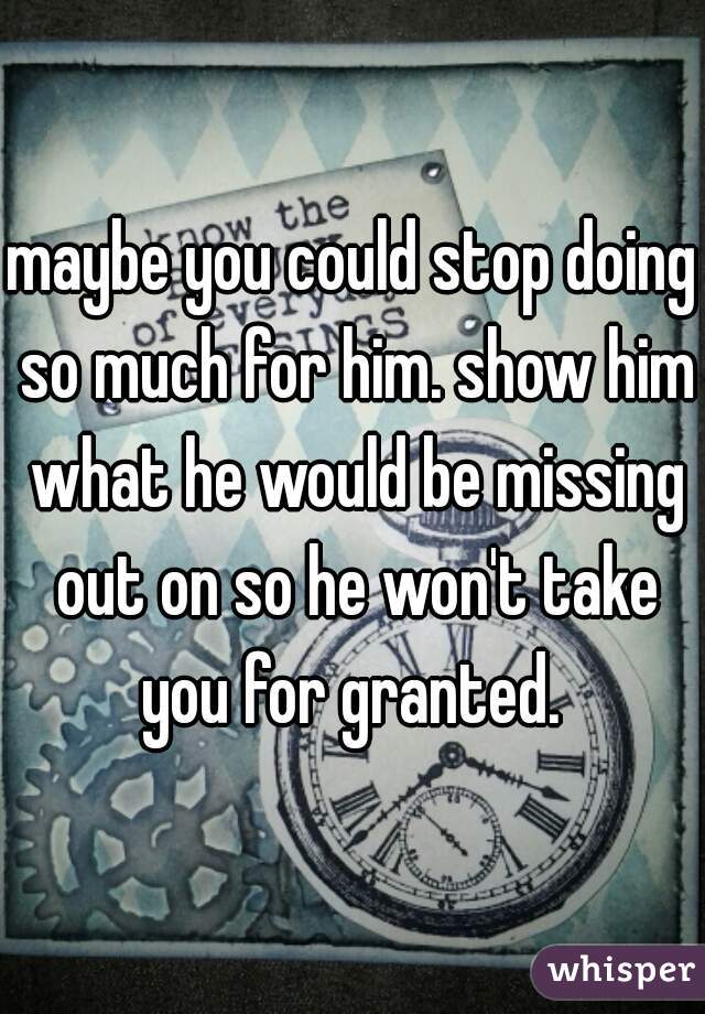 maybe you could stop doing so much for him. show him what he would be missing out on so he won't take you for granted. 