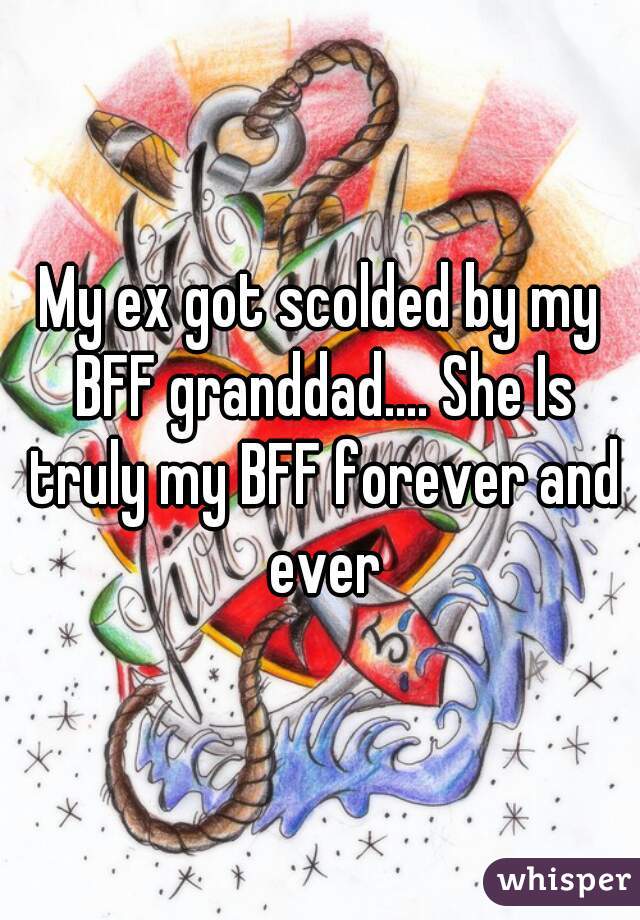 My ex got scolded by my BFF granddad.... She Is truly my BFF forever and ever