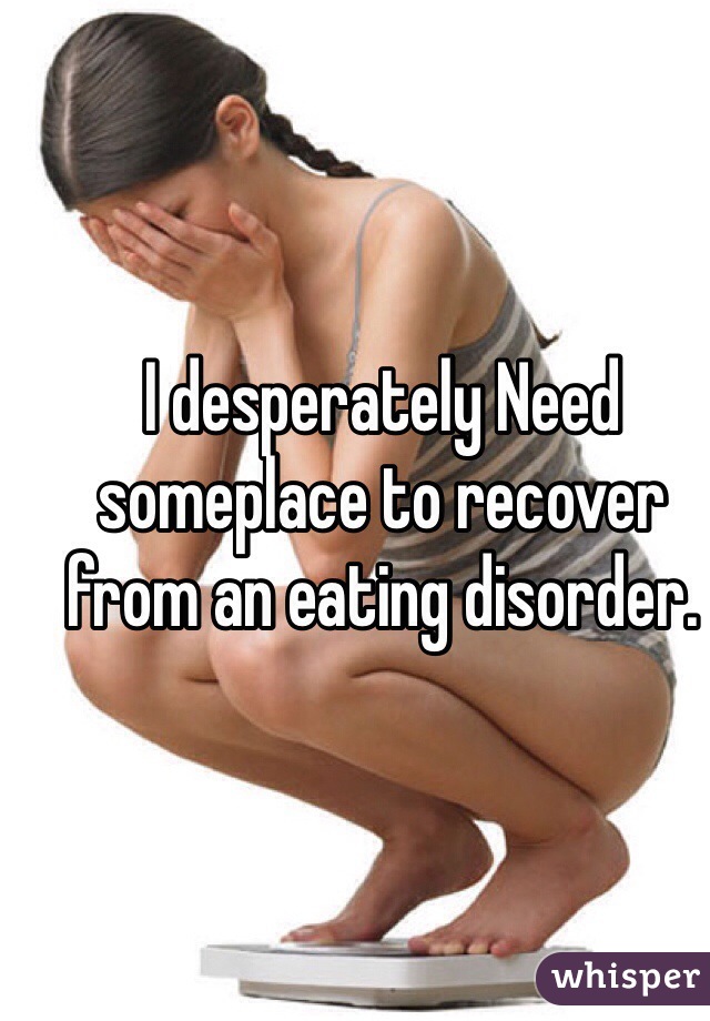 I desperately Need someplace to recover from an eating disorder.