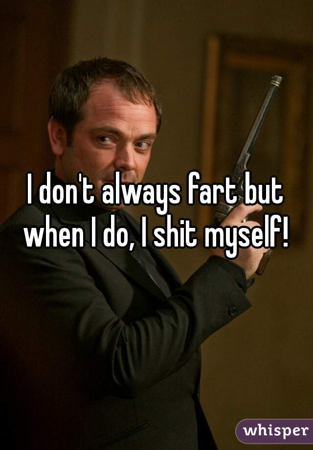 I don't always fart but when I do, I shit myself! 