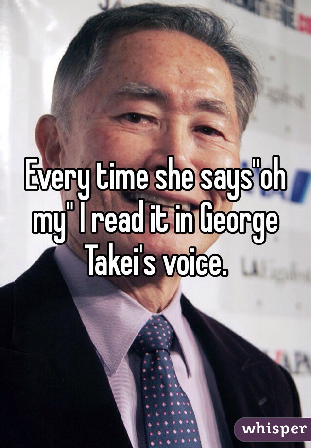 Every time she says"oh my" I read it in George Takei's voice.