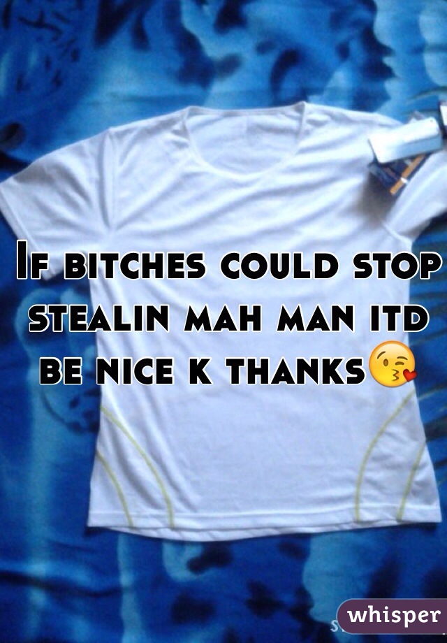 If bitches could stop stealin mah man itd be nice k thanks😘
