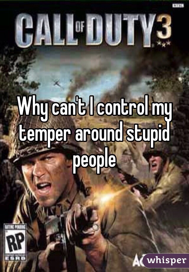 Why can't I control my temper around stupid people
