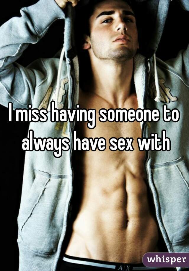 I miss having someone to always have sex with
