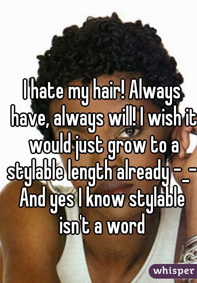 I hate my hair! Always have, always will! I wish it would just grow to a stylable length already -_- 
And yes I know stylable isn't a word 