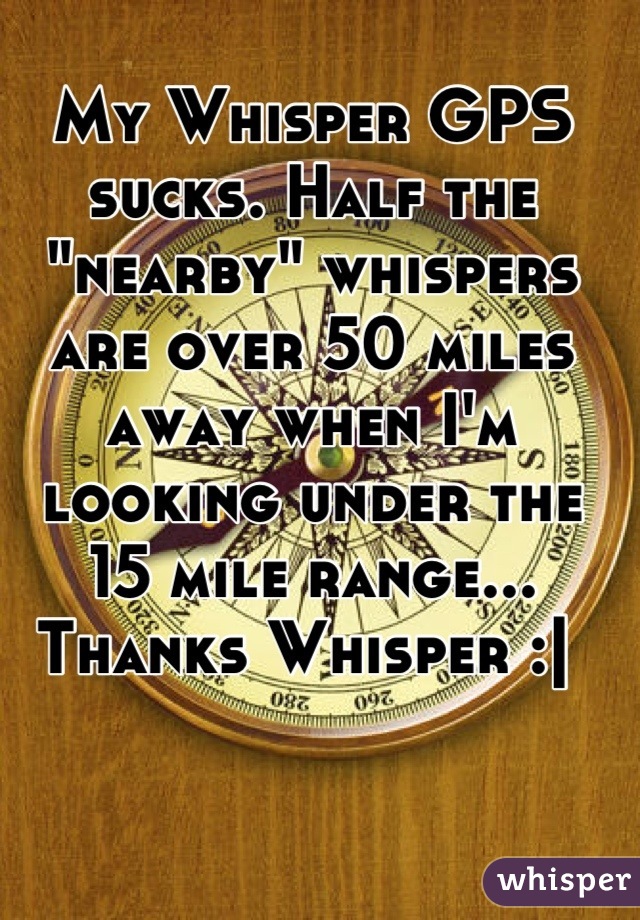 My Whisper GPS sucks. Half the "nearby" whispers are over 50 miles away when I'm looking under the 15 mile range... Thanks Whisper :| 