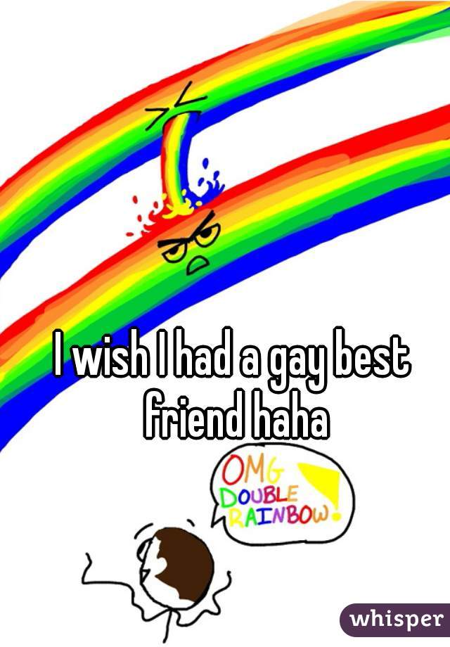 I wish I had a gay best friend haha