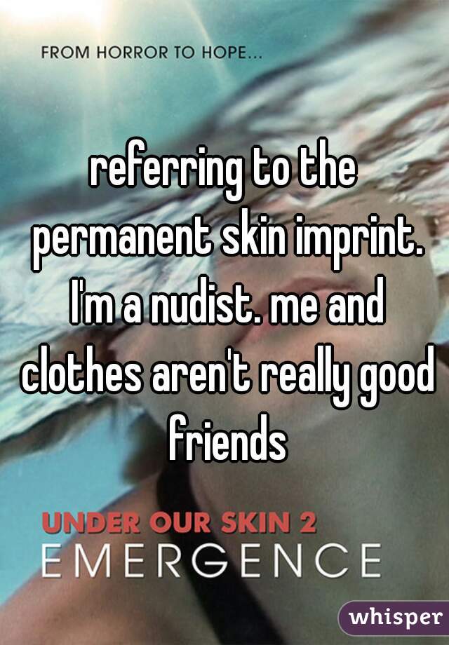 referring to the permanent skin imprint. I'm a nudist. me and clothes aren't really good friends