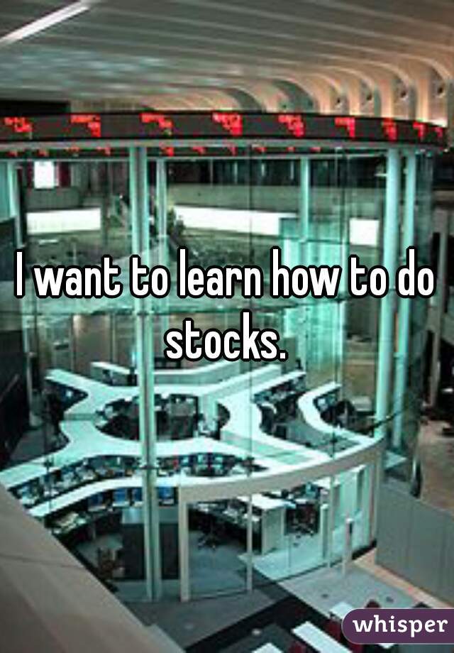 I want to learn how to do stocks. 
