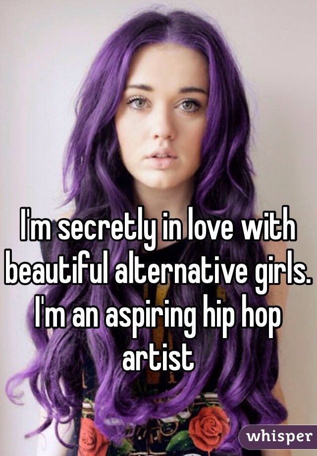I'm secretly in love with beautiful alternative girls. I'm an aspiring hip hop artist