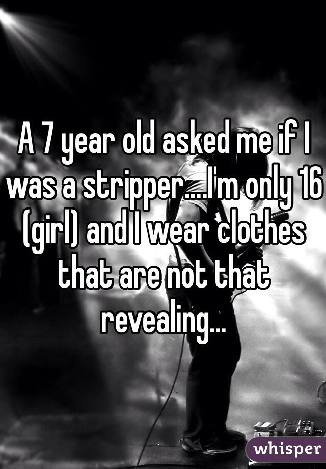 A 7 year old asked me if I was a stripper....I'm only 16 (girl) and I wear clothes that are not that revealing...