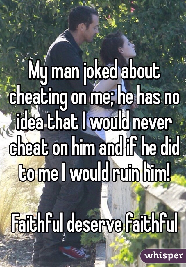 My man joked about cheating on me; he has no idea that I would never cheat on him and if he did to me I would ruin him! 

Faithful deserve faithful 