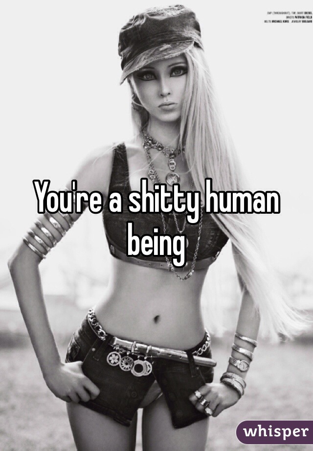 You're a shitty human being