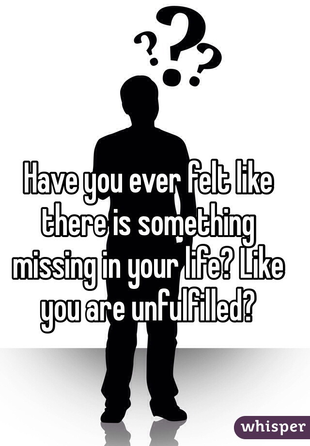Have you ever felt like there is something missing in your life? Like you are unfulfilled? 