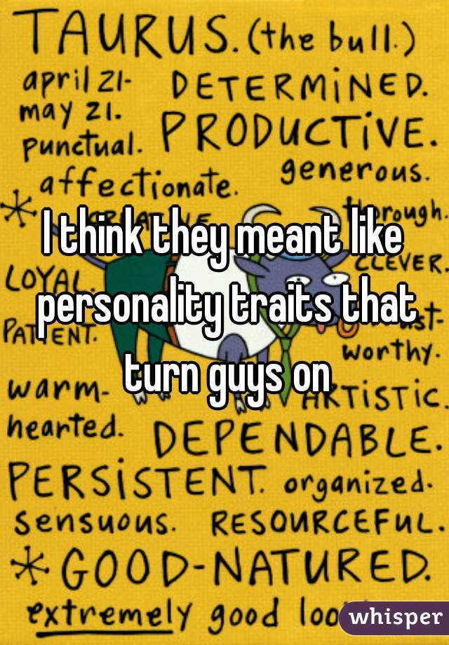 I think they meant like personality traits that turn guys on