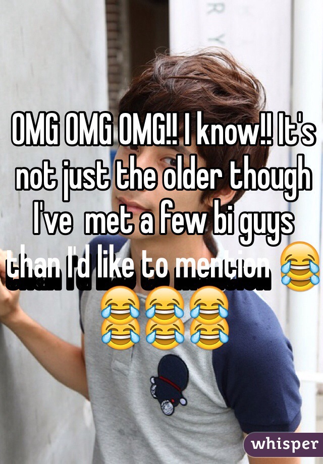 OMG OMG OMG!! I know!! It's not just the older though I've  met a few bi guys than I'd like to mention 😂😂😂😂