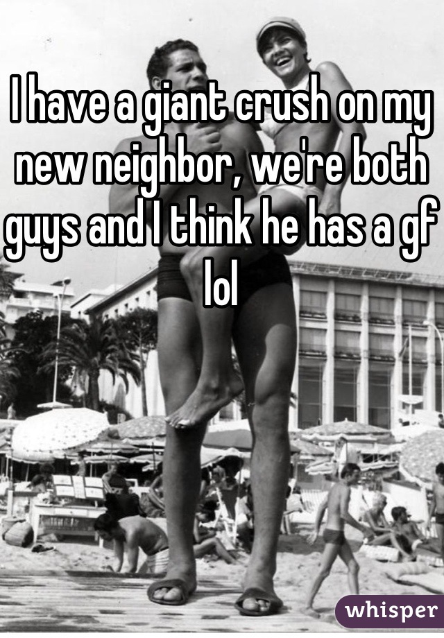 I have a giant crush on my new neighbor, we're both guys and I think he has a gf lol