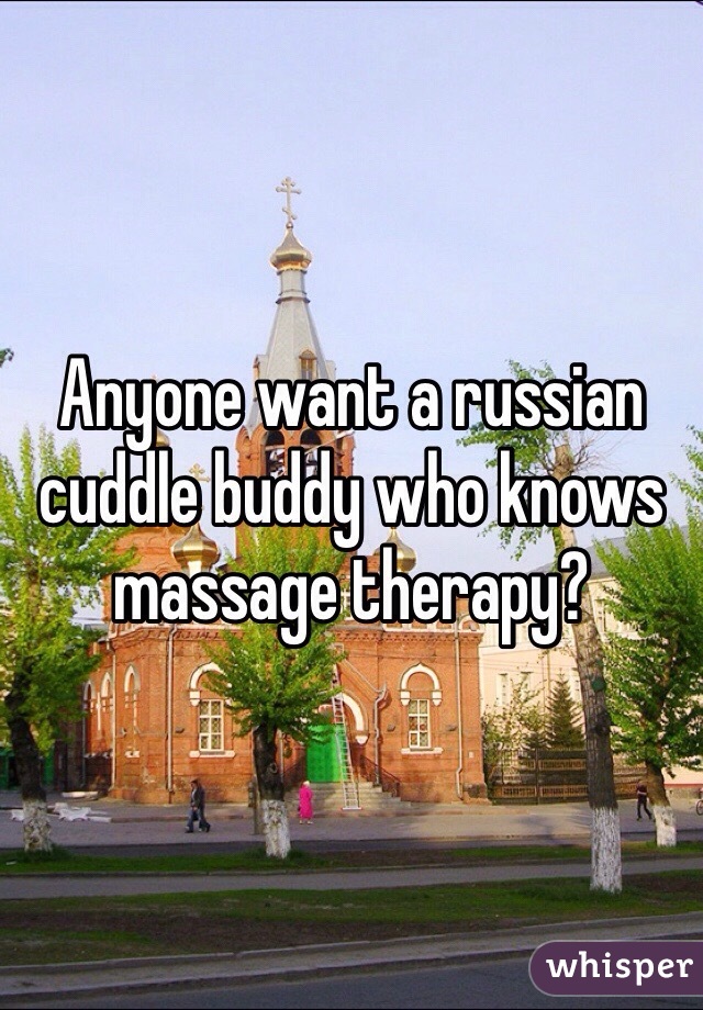Anyone want a russian cuddle buddy who knows massage therapy?