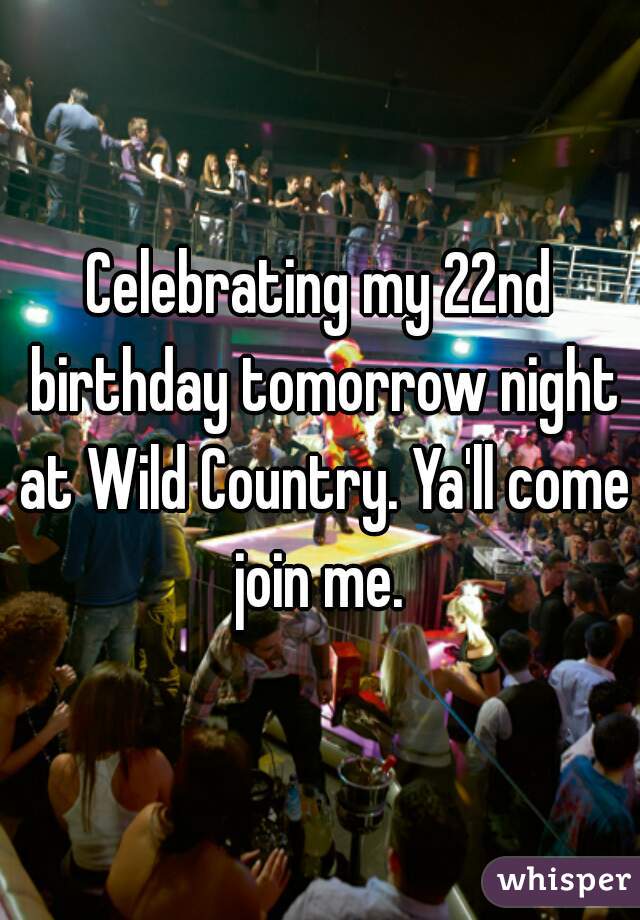 Celebrating my 22nd birthday tomorrow night at Wild Country. Ya'll come join me. 