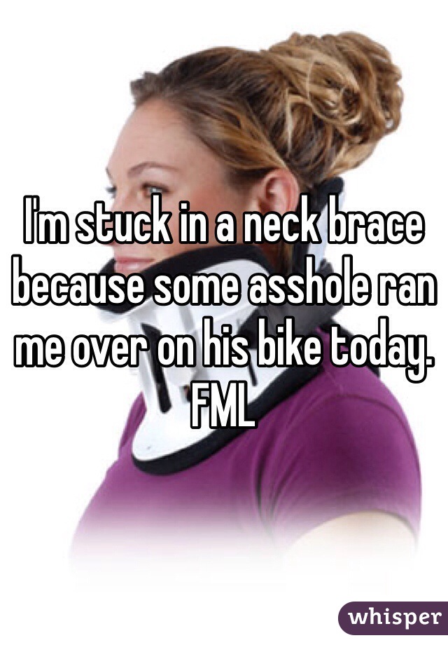 I'm stuck in a neck brace because some asshole ran me over on his bike today. FML