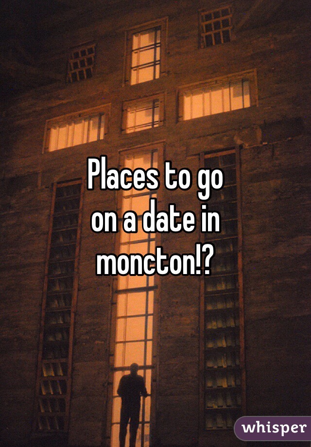 Places to go 
on a date in 
moncton!? 