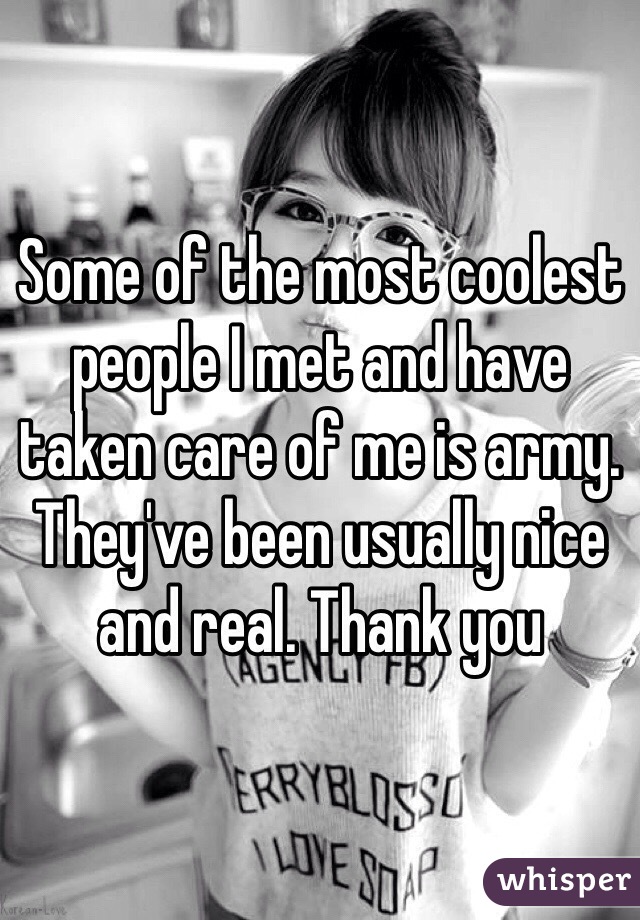 Some of the most coolest people I met and have taken care of me is army. They've been usually nice and real. Thank you