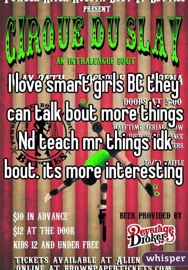 I love smart girls BC they can talk bout more things Nd teach mr things idk bout. its more interesting 