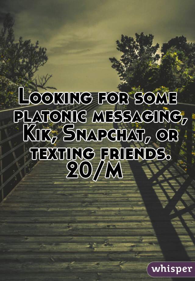 Looking for some platonic messaging, Kik, Snapchat, or texting friends.
20/M 