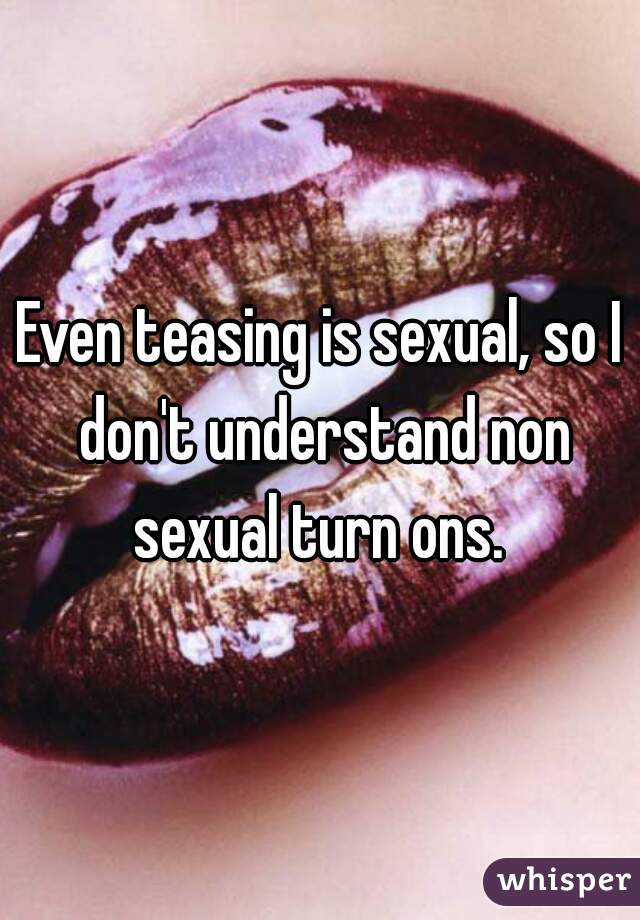 Even teasing is sexual, so I don't understand non sexual turn ons. 