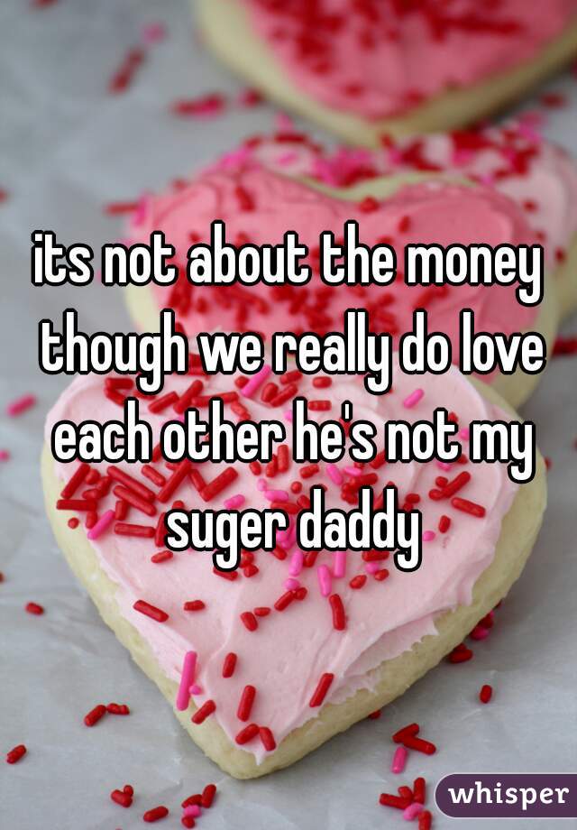 its not about the money though we really do love each other he's not my suger daddy