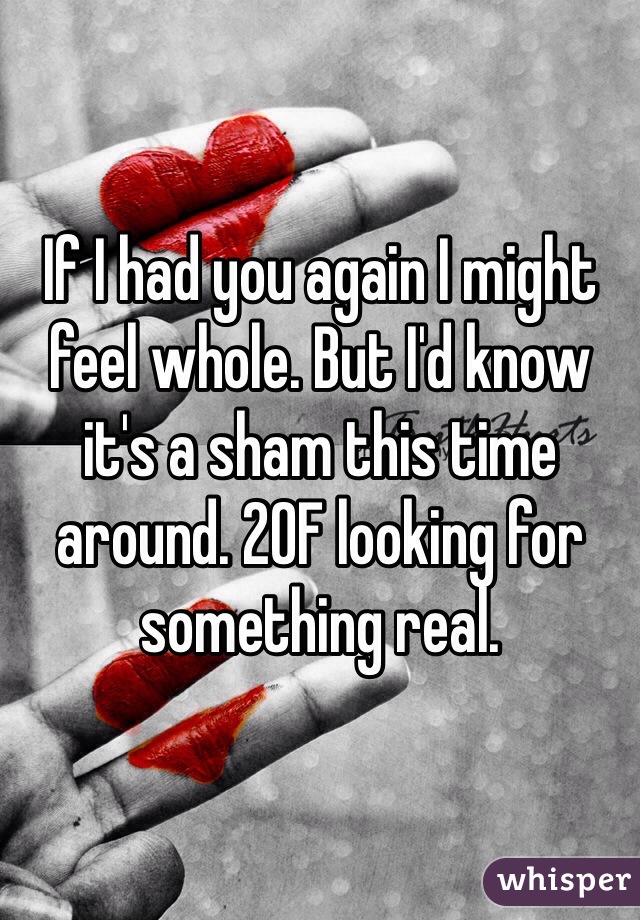 If I had you again I might feel whole. But I'd know it's a sham this time around. 20F looking for something real. 