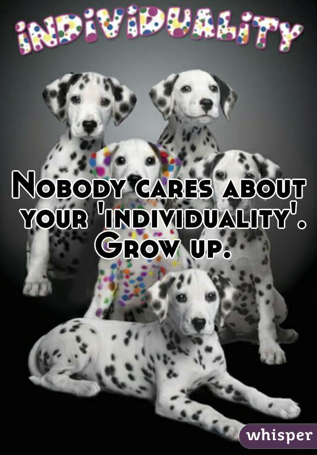 Nobody cares about your 'individuality'. Grow up.