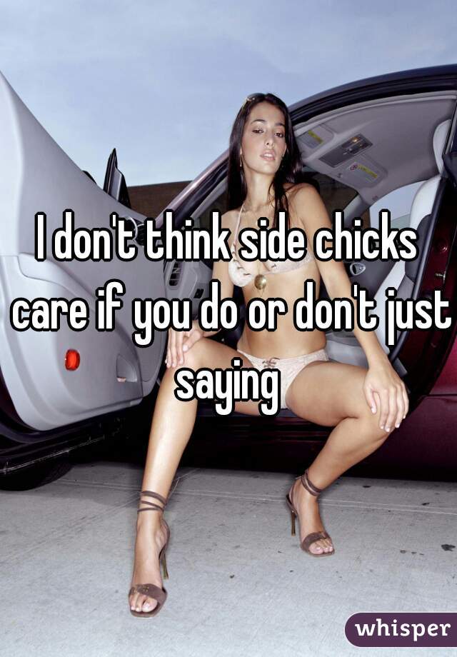 I don't think side chicks care if you do or don't just saying 