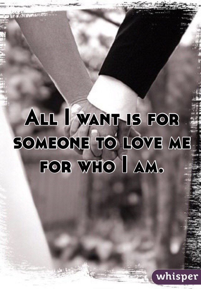 All I want is for someone to love me for who I am. 