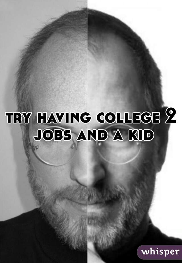 try having college 2 jobs and a kid