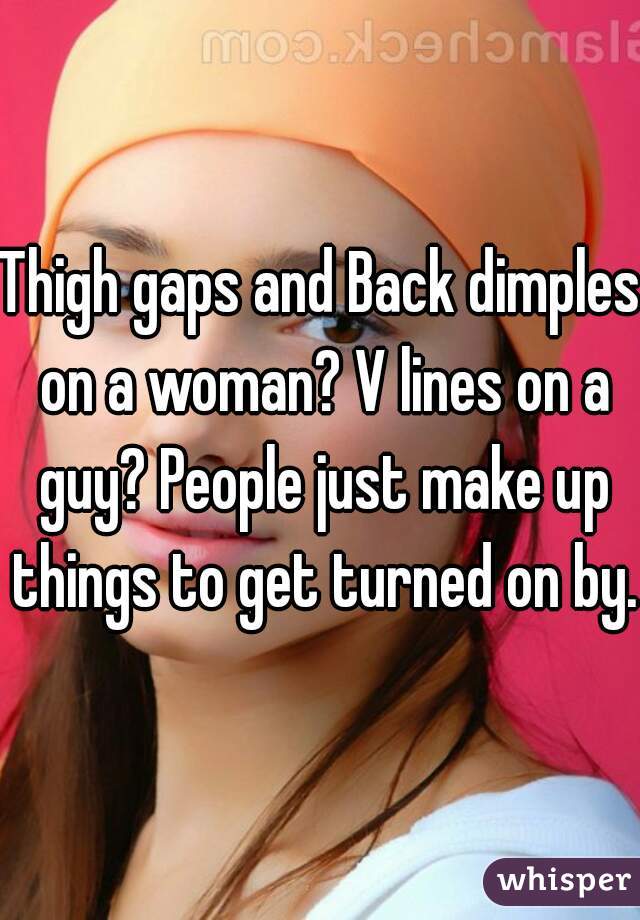 Thigh gaps and Back dimples on a woman? V lines on a guy? People just make up things to get turned on by. 