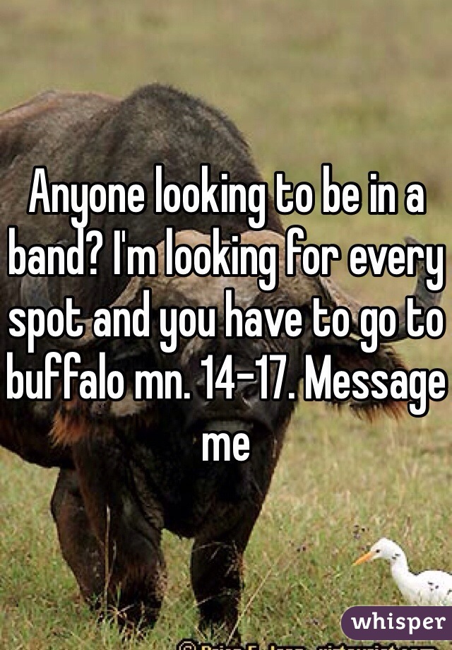 Anyone looking to be in a band? I'm looking for every spot and you have to go to buffalo mn. 14-17. Message me 