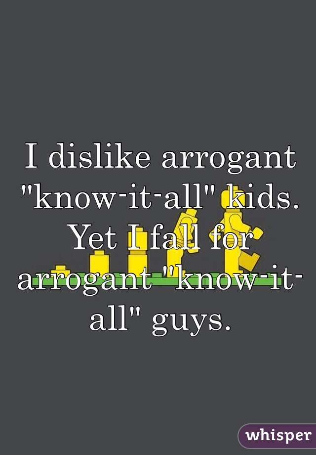 I dislike arrogant "know-it-all" kids. Yet I fall for arrogant "know-it-all" guys. 
